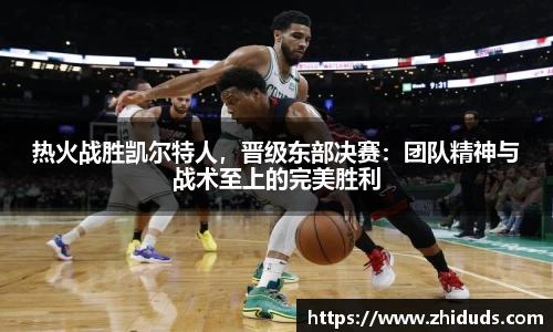 热火战胜凯尔特人，晋级东部决赛：团队精神与战术至上的完美胜利