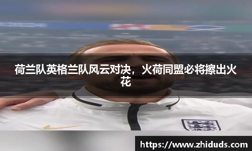 荷兰队英格兰队风云对决，火荷同盟必将擦出火花