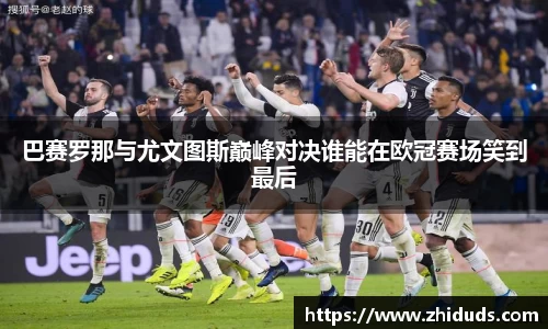 巴赛罗那与尤文图斯巅峰对决谁能在欧冠赛场笑到最后