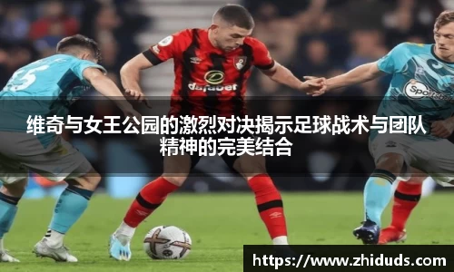 维奇与女王公园的激烈对决揭示足球战术与团队精神的完美结合