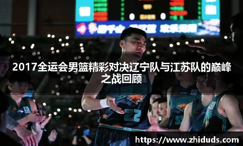 2017全运会男篮精彩对决辽宁队与江苏队的巅峰之战回顾