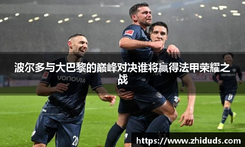 波尔多与大巴黎的巅峰对决谁将赢得法甲荣耀之战